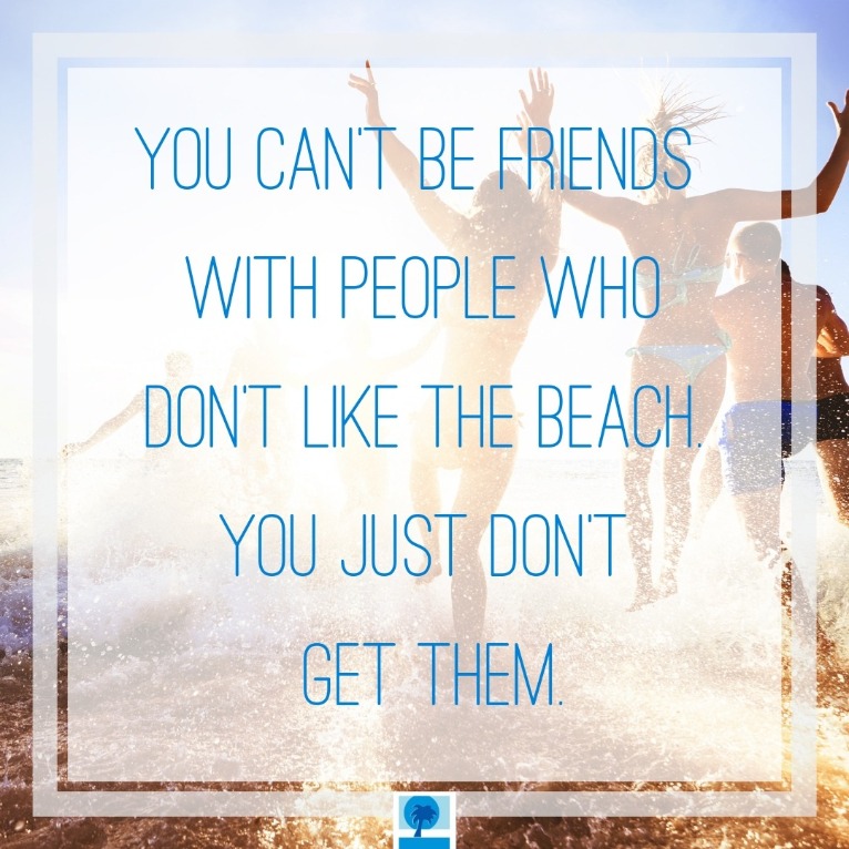 You can't be friend with people who don't love the beach. You don't get them. | Island Real Estate