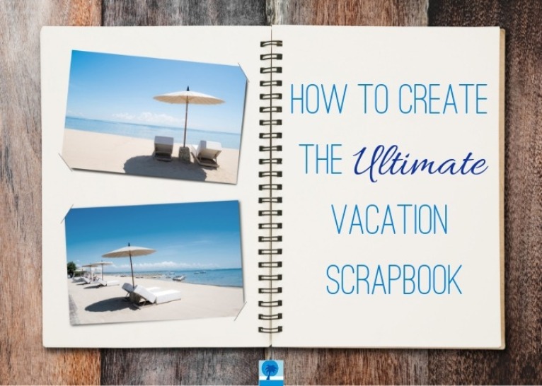 How to Create the Ultimate Vacation Scrapbook | Island Real Estate
